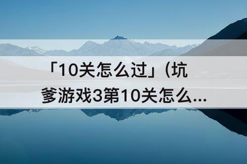 「10关怎么过」(坑爹游戏3第10关怎么过)
