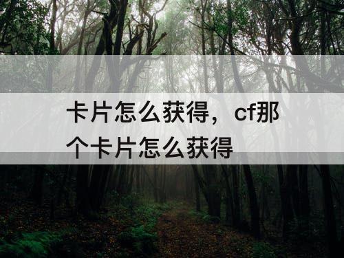 卡片怎么获得，cf那个卡片怎么获得