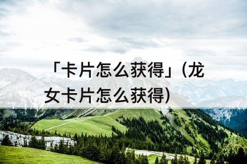 「卡片怎么获得」(龙女卡片怎么获得)