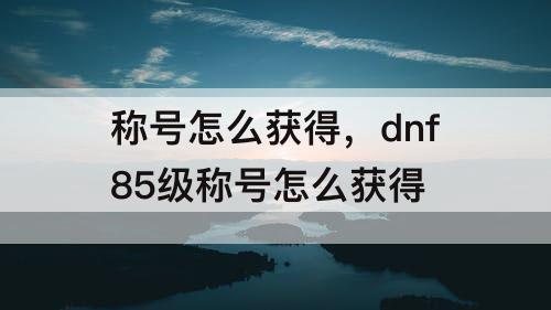 称号怎么获得，dnf85级称号怎么获得