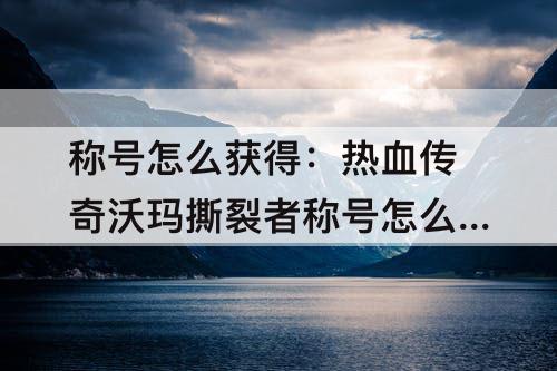 称号怎么获得：热血传奇沃玛撕裂者称号怎么获得
