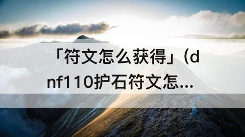 「符文怎么获得」(dnf110护石符文怎么获得)