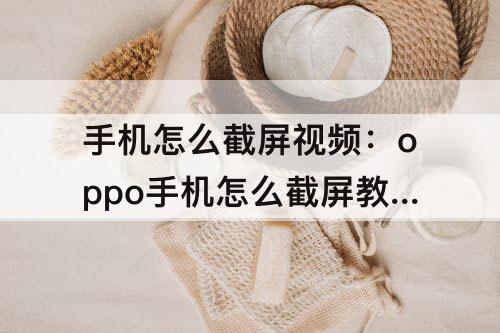 手机怎么截屏视频：oppo手机怎么截屏教程