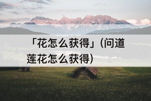 「花怎么获得」(问道莲花怎么获得)