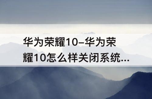 华为荣耀10-华为荣耀10怎么样关闭系统更新