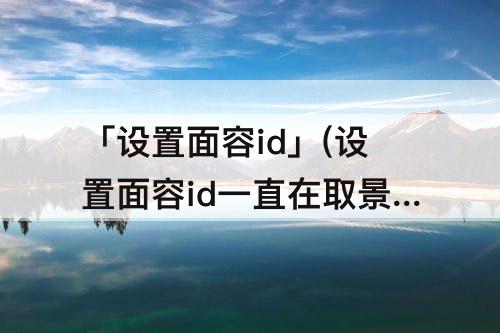 「设置面容id」(设置面容id一直在取景框外)