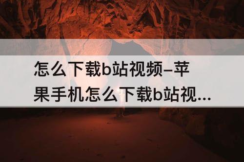 怎么下载b站视频-苹果手机怎么下载b站视频到手机相册