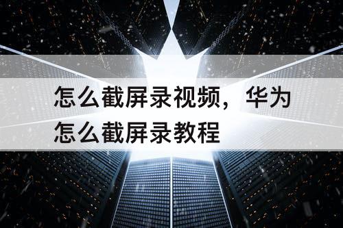 怎么截屏录视频，华为怎么截屏录教程
