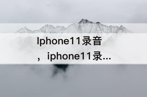 Iphone11录音，iphone11录音文件在哪