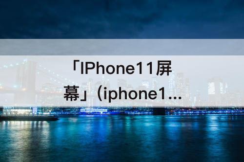 「IPhone11屏幕」(iphone11屏幕变暗)
