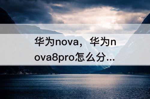 华为nova，华为nova8pro怎么分屏