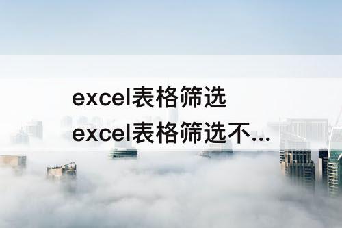 excel表格筛选 excel表格筛选不全怎么办