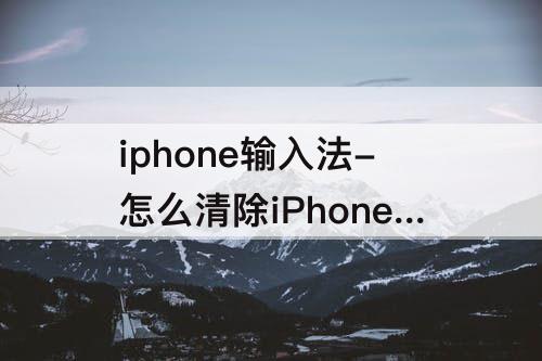 iphone输入法-怎么清除iPhone输入法记忆