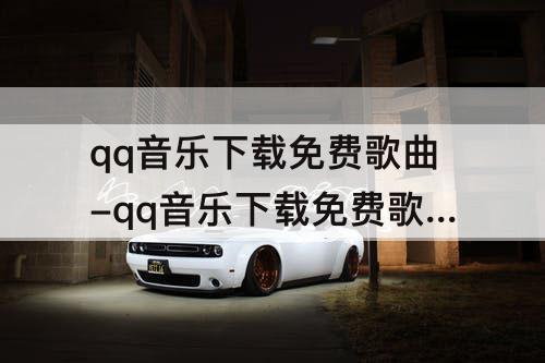 qq音乐下载免费歌曲-qq音乐下载免费歌曲有哪些
