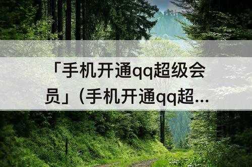「手机开通qq超级会员」(手机开通qq超级会员随心玩在合约期违约金多少)