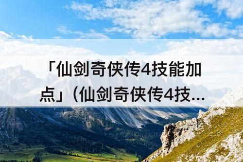 「仙剑奇侠传4技能加点」(仙剑奇侠传4技能加点攻略)