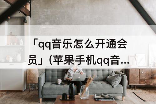 「qq音乐怎么开通会员」(苹果手机qq音乐怎么开通会员)