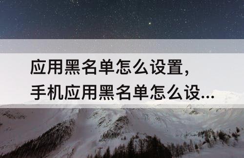 应用黑名单怎么设置，手机应用黑名单怎么设置