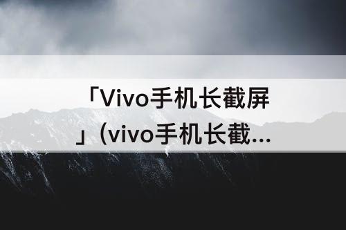 「Vivo手机长截屏」(vivo手机长截屏怎么操作)