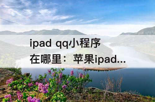 ipad qq小程序在哪里：苹果ipad qq小程序在哪里找到