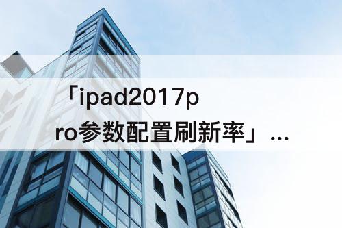 「ipad2017pro参数配置刷新率」(ipad2017pro参数配置刷新率?-芝士回答)