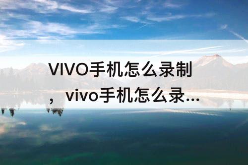 VIVO手机怎么录制，vivo手机怎么录制屏幕视频有病