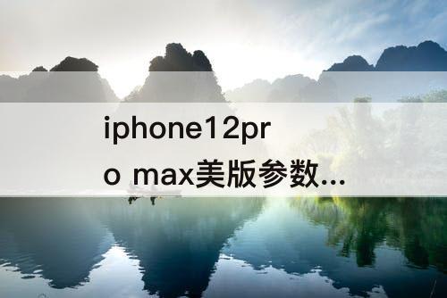 iphone12pro max美版参数 iphone12pro max美版参数配置