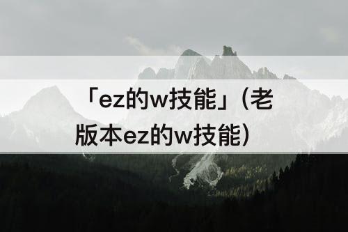 「ez的w技能」(老版本ez的w技能)