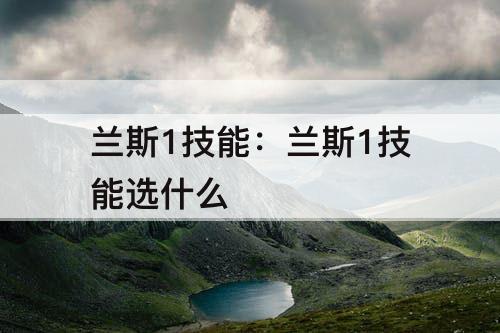 兰斯1技能：兰斯1技能选什么