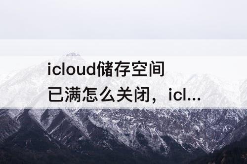 icloud储存空间已满怎么关闭，icloud储存空间已满怎么关闭苹果xr