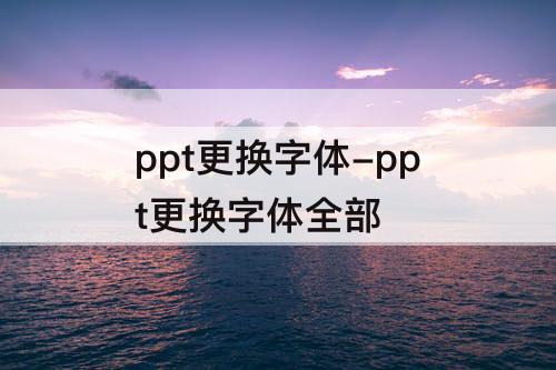 ppt更换字体-ppt更换字体全部