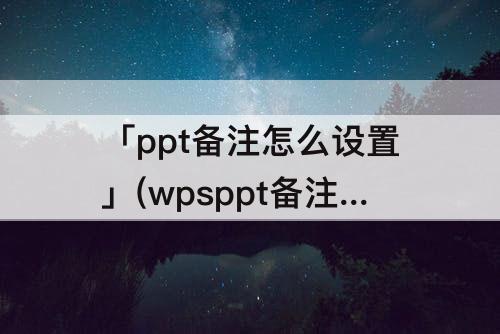 「ppt备注怎么设置」(wpsppt备注怎么设置)