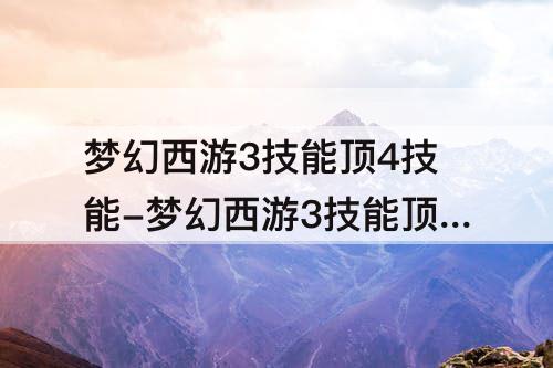 梦幻西游3技能顶4技能-梦幻西游3技能顶4技能是什么时候改的