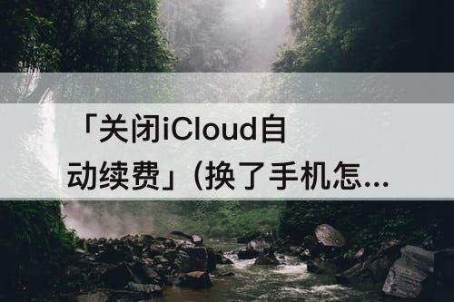 「关闭iCloud自动续费」(换了手机怎么关闭icloud自动续费)
