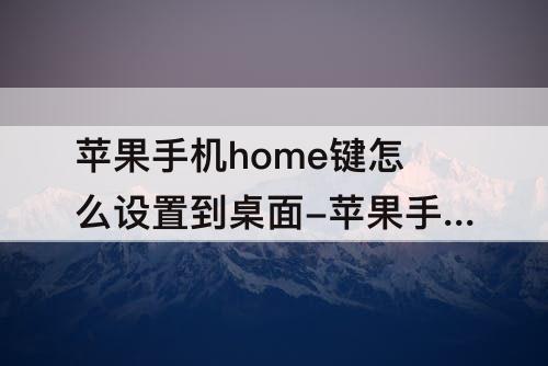 苹果手机home键怎么设置到桌面-苹果手机home键怎么设置到桌面苹果12