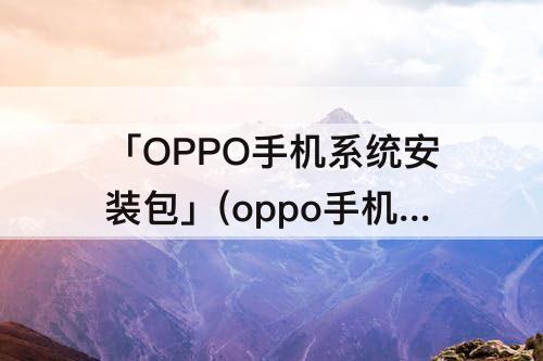 「OPPO手机系统安装包」(oppo手机系统安装包怎么安装)