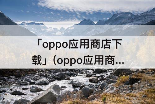「oppo应用商店下载」(oppo应用商店下载光遇)