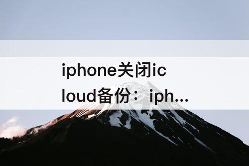 iphone关闭icloud备份：iphone关闭icloud备份通讯录没了