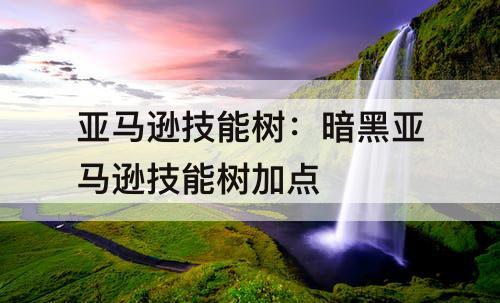 亚马逊技能树：暗黑亚马逊技能树加点