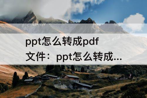 ppt怎么转成pdf文件：ppt怎么转成pdf文件wps