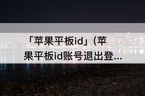 「苹果平板id」(苹果平板id账号退出登录灰色)