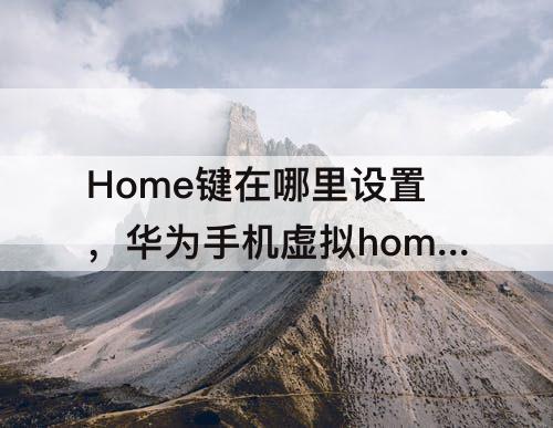 Home键在哪里设置，华为手机虚拟home键在哪里设置方法