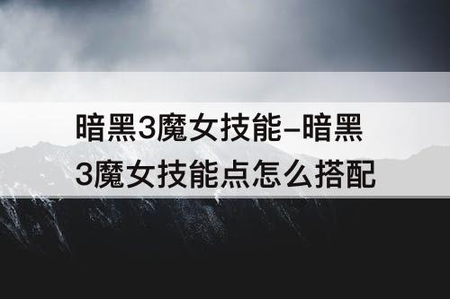 暗黑3魔女技能-暗黑3魔女技能点怎么搭配