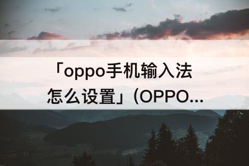 「oppo手机输入法怎么设置」(OPPO手机输入法怎么设置快捷键)