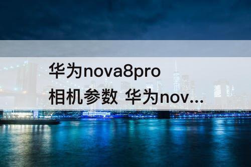 华为nova8pro相机参数 华为nova8pro相机参数怎么调