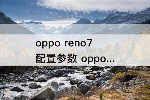 oppo reno7配置参数 oppo reno7配置参数配置