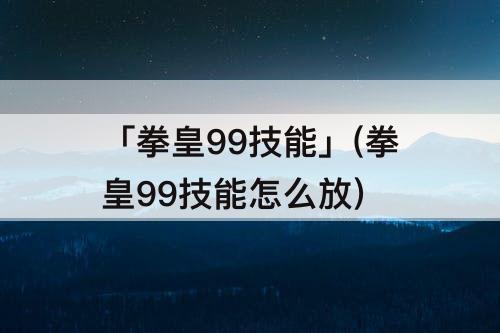 「拳皇99技能」(拳皇99技能怎么放)