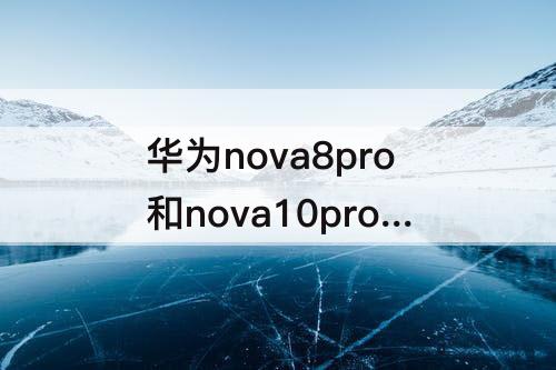 华为nova8pro和nova10pro的区别