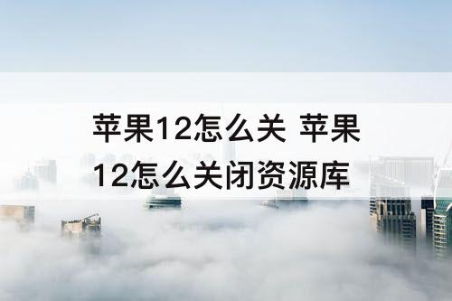 苹果12怎么关 苹果12怎么关闭资源库