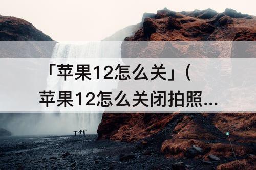 「苹果12怎么关」(苹果12怎么关闭拍照声音)